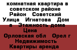 1 комнатная квартира в советском районе › Район ­ Советский › Улица ­ Игнатова › Дом ­ 29а › Этажность дома ­ 5 › Цена ­ 9 000 - Орловская обл., Орел г. Недвижимость » Квартиры аренда   